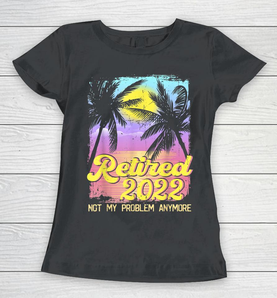 Retired 2022 Not My Problem Anymore Vintage Women T-Shirt