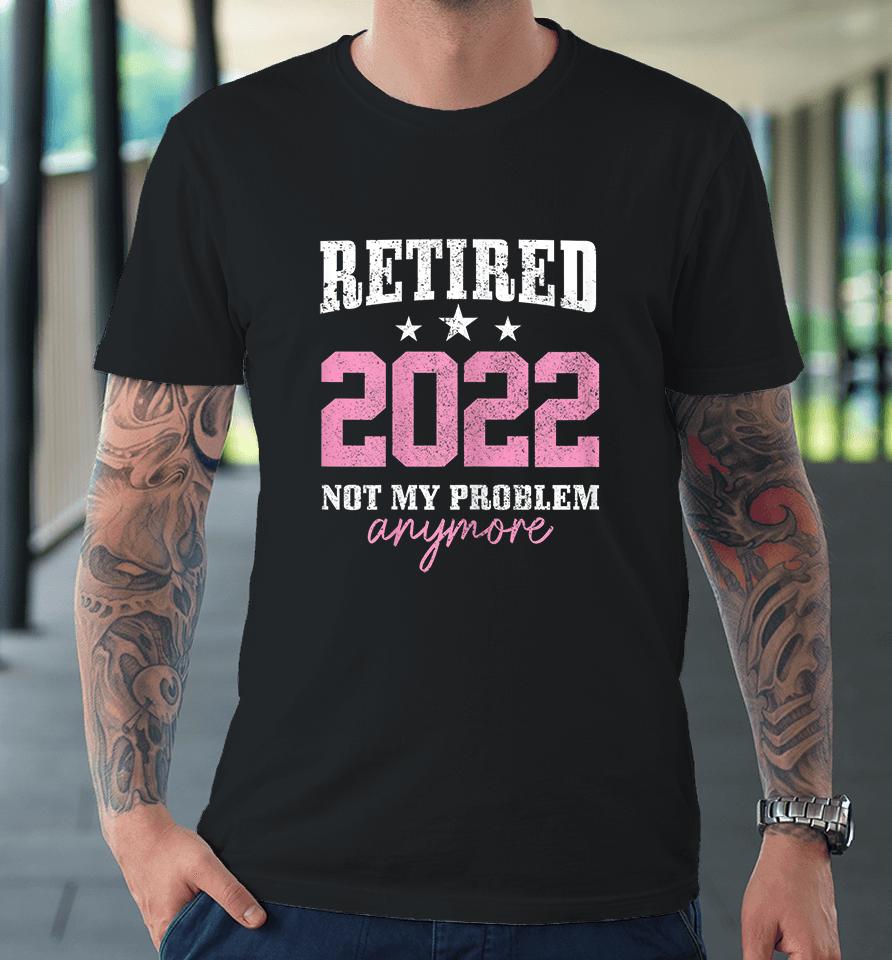 Retired 2022 Not My Problem Anymore Vintage Premium T-Shirt
