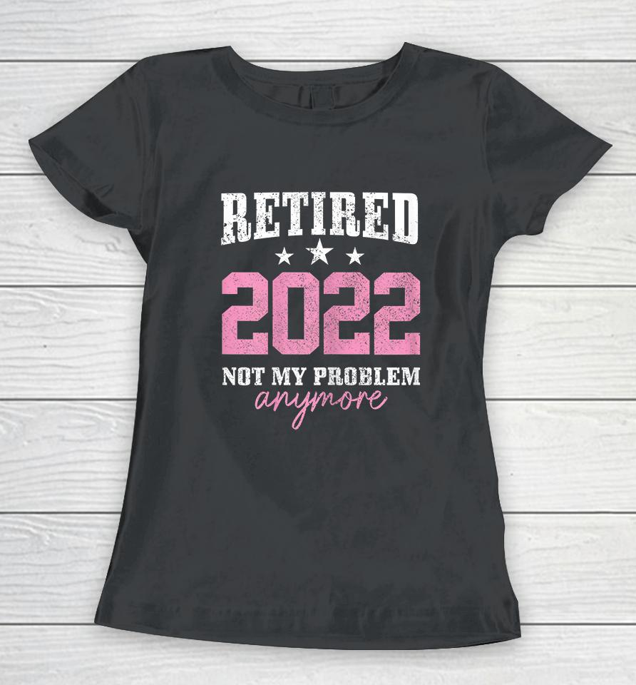 Retired 2022 Not My Problem Anymore Vintage Women T-Shirt