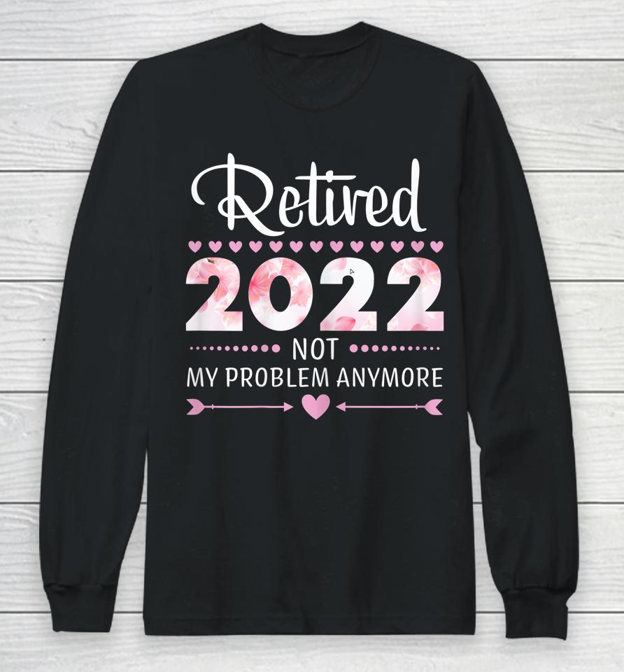 Retired 2022 Not My Problem Anymore Womens Retirement Long Sleeve T-Shirt