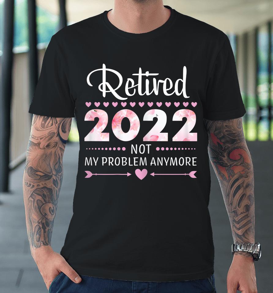 Retired 2022 Not My Problem Anymore Womens Retirement Premium T-Shirt