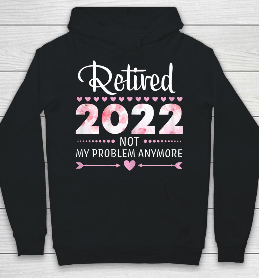 Retired 2022 Not My Problem Anymore Womens Retirement Hoodie