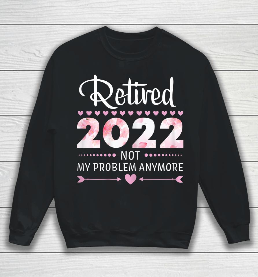 Retired 2022 Not My Problem Anymore Womens Retirement Sweatshirt