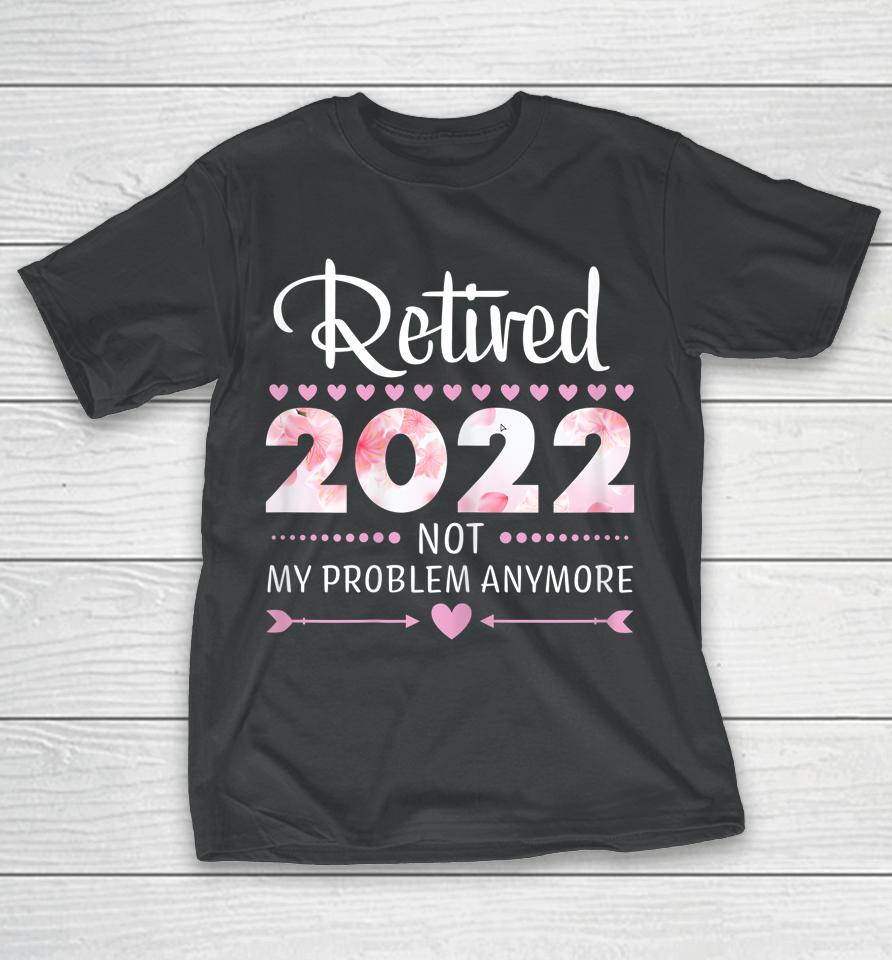 Retired 2022 Not My Problem Anymore Womens Retirement T-Shirt