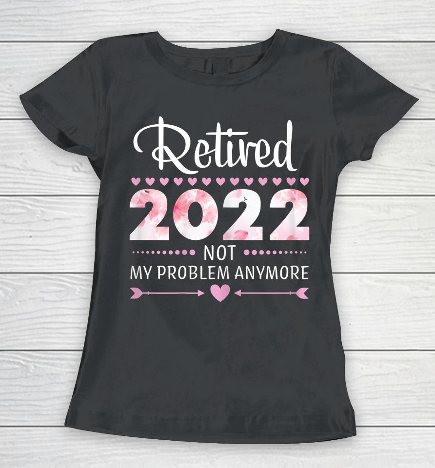 Retired 2022 Not My Problem Anymore Womens Retirement Women T-Shirt
