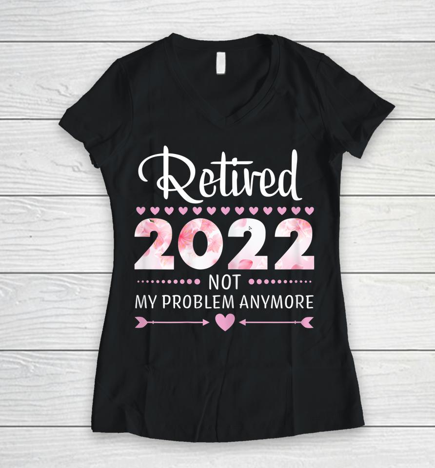 Retired 2022 Not My Problem Anymore Womens Retirement Women V-Neck T-Shirt