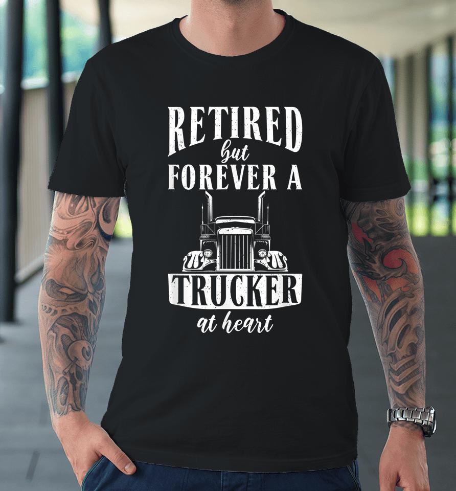 Retired But Forever A Trucker At Heart Funny Retired Trucker Premium T-Shirt