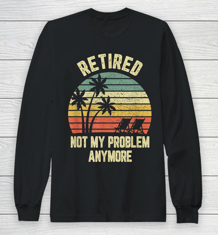 Retired Not My Problem Anymore Funny Retirement Long Sleeve T-Shirt