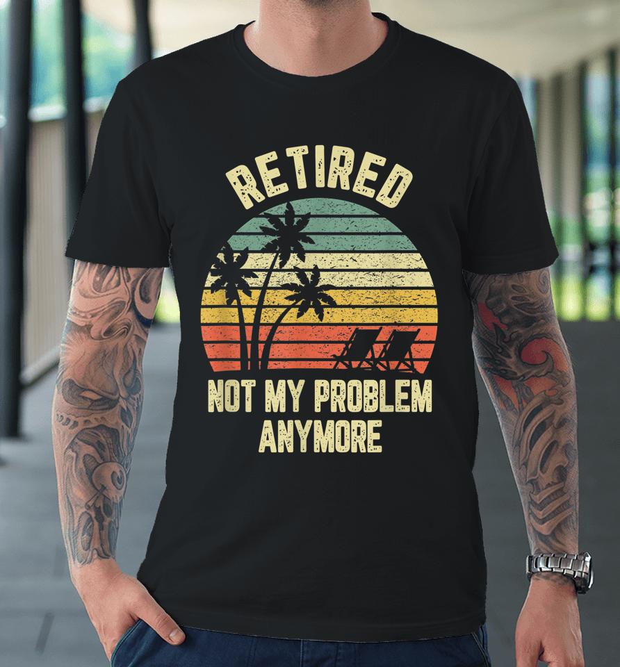 Retired Not My Problem Anymore Funny Retirement Premium T-Shirt