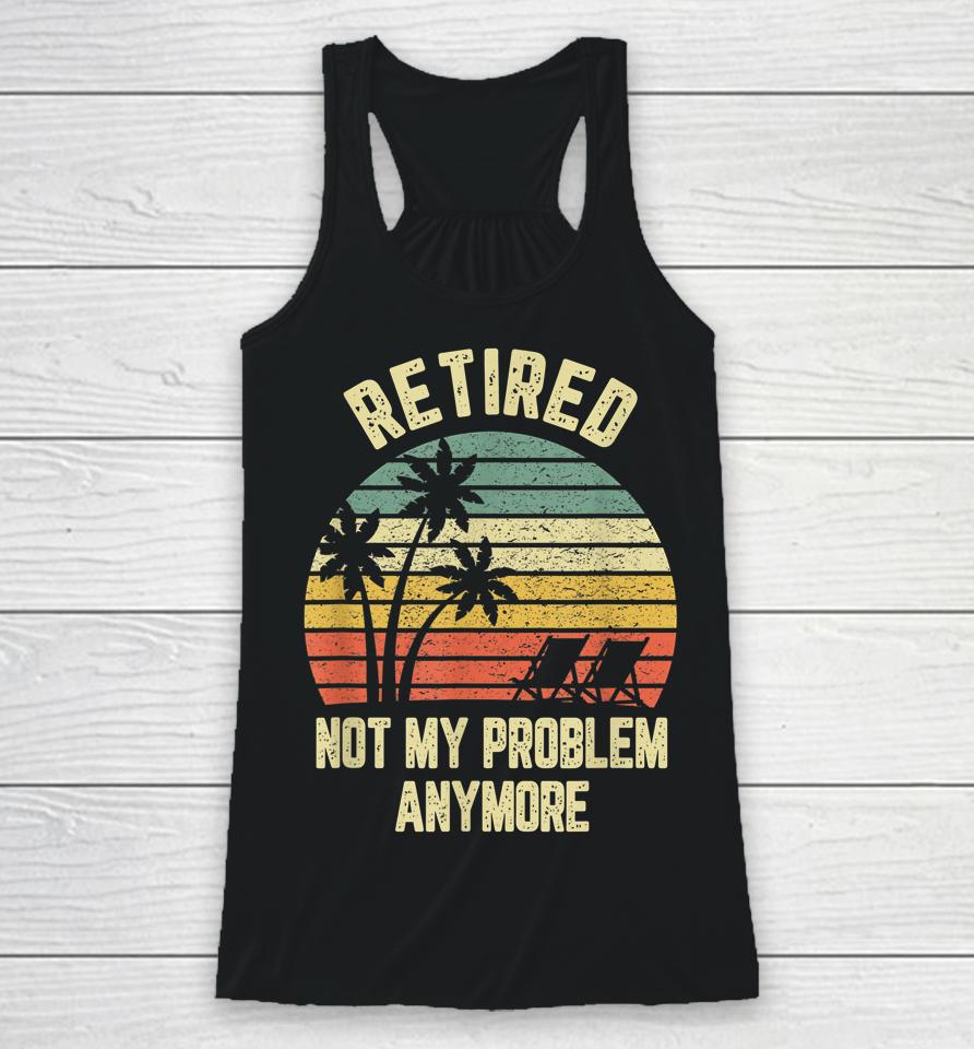 Retired Not My Problem Anymore Funny Retirement Racerback Tank