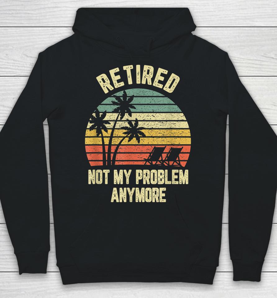 Retired Not My Problem Anymore Funny Retirement Hoodie