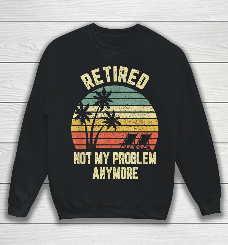 Retired Not My Problem Anymore Funny Retirement Sweatshirt