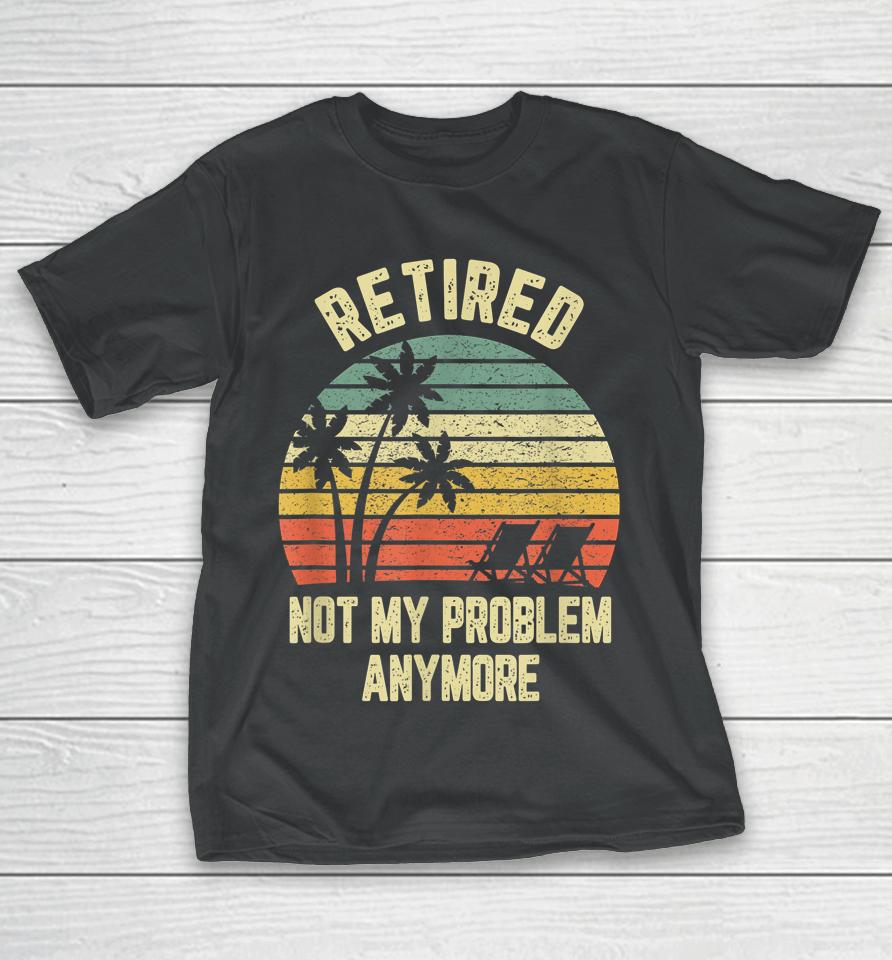 Retired Not My Problem Anymore Funny Retirement T-Shirt