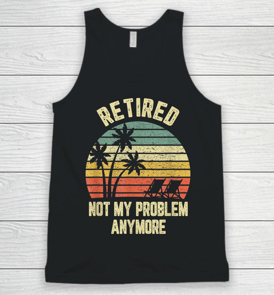 Retired Not My Problem Anymore Funny Retirement Unisex Tank Top