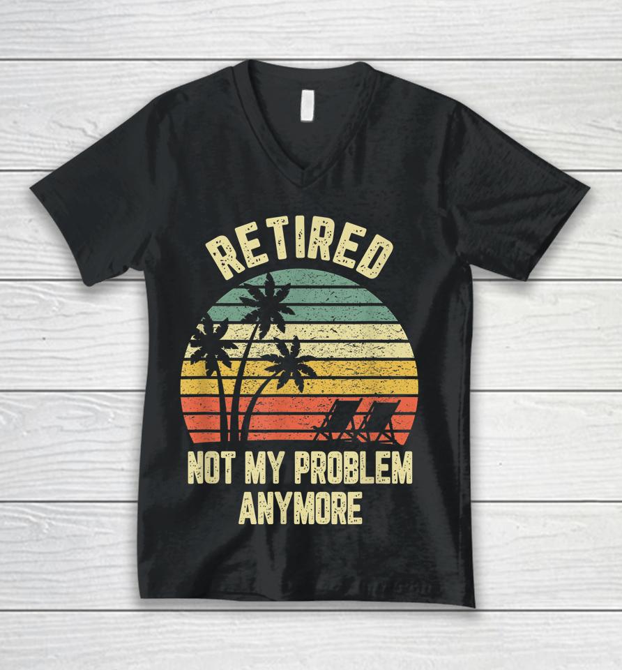Retired Not My Problem Anymore Funny Retirement Unisex V-Neck T-Shirt
