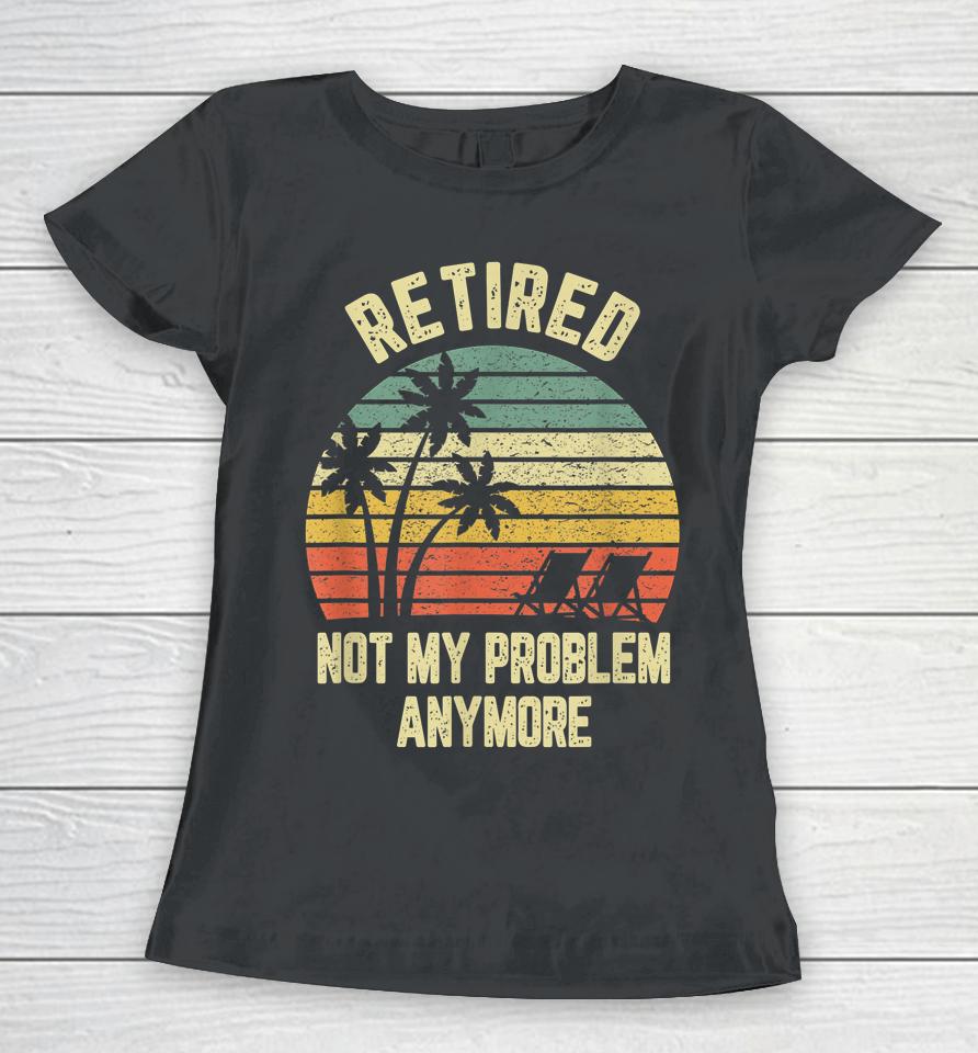 Retired Not My Problem Anymore Funny Retirement Women T-Shirt