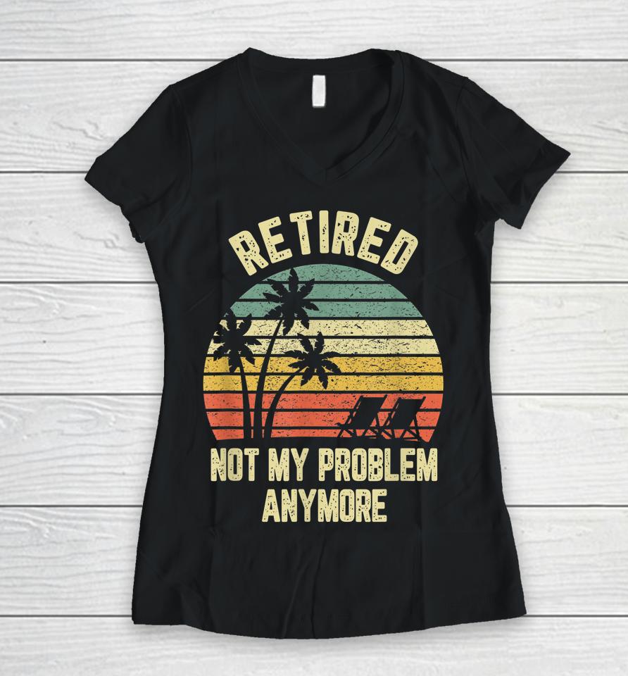Retired Not My Problem Anymore Funny Retirement Women V-Neck T-Shirt