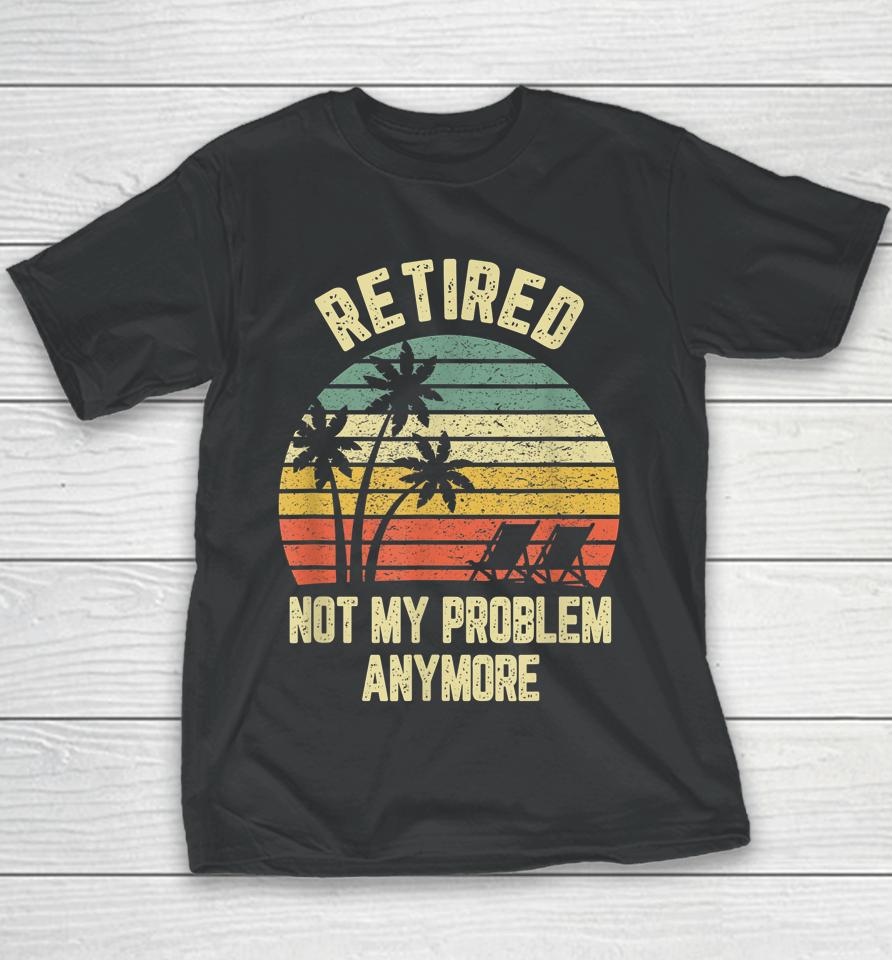 Retired Not My Problem Anymore Funny Retirement Youth T-Shirt