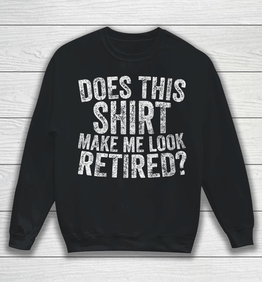 Retirement Does This Shirt Make Me Look Retired Sweatshirt