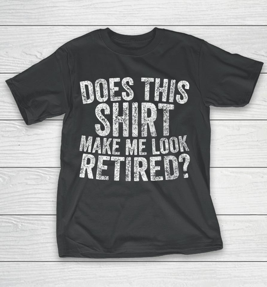 Retirement Does This Shirt Make Me Look Retired T-Shirt