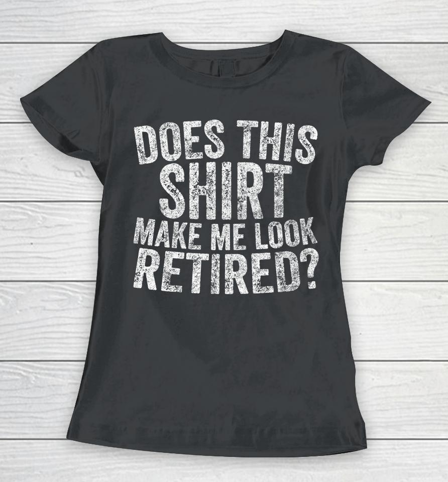 Retirement Does This Shirt Make Me Look Retired Women T-Shirt