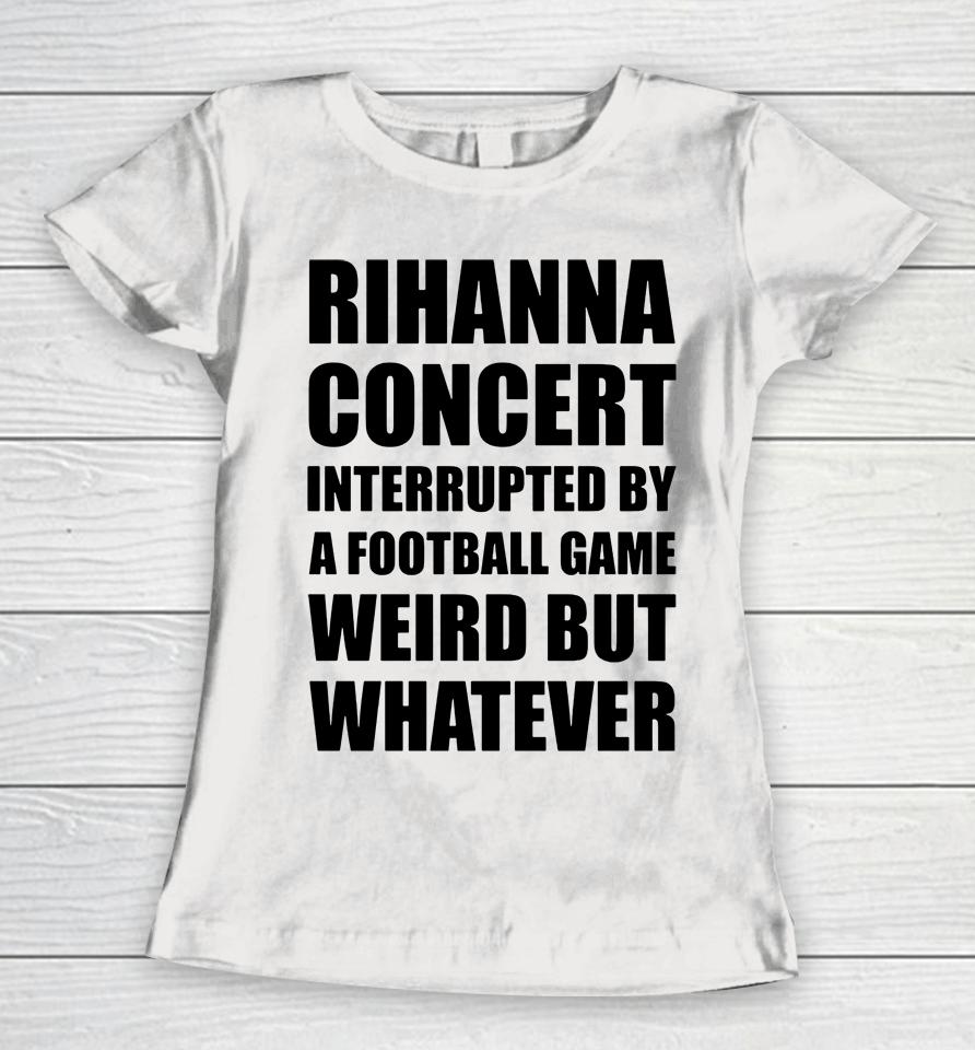 Rihanna Concert Interrupted By A Football Game Weird But Whatever Women T-Shirt