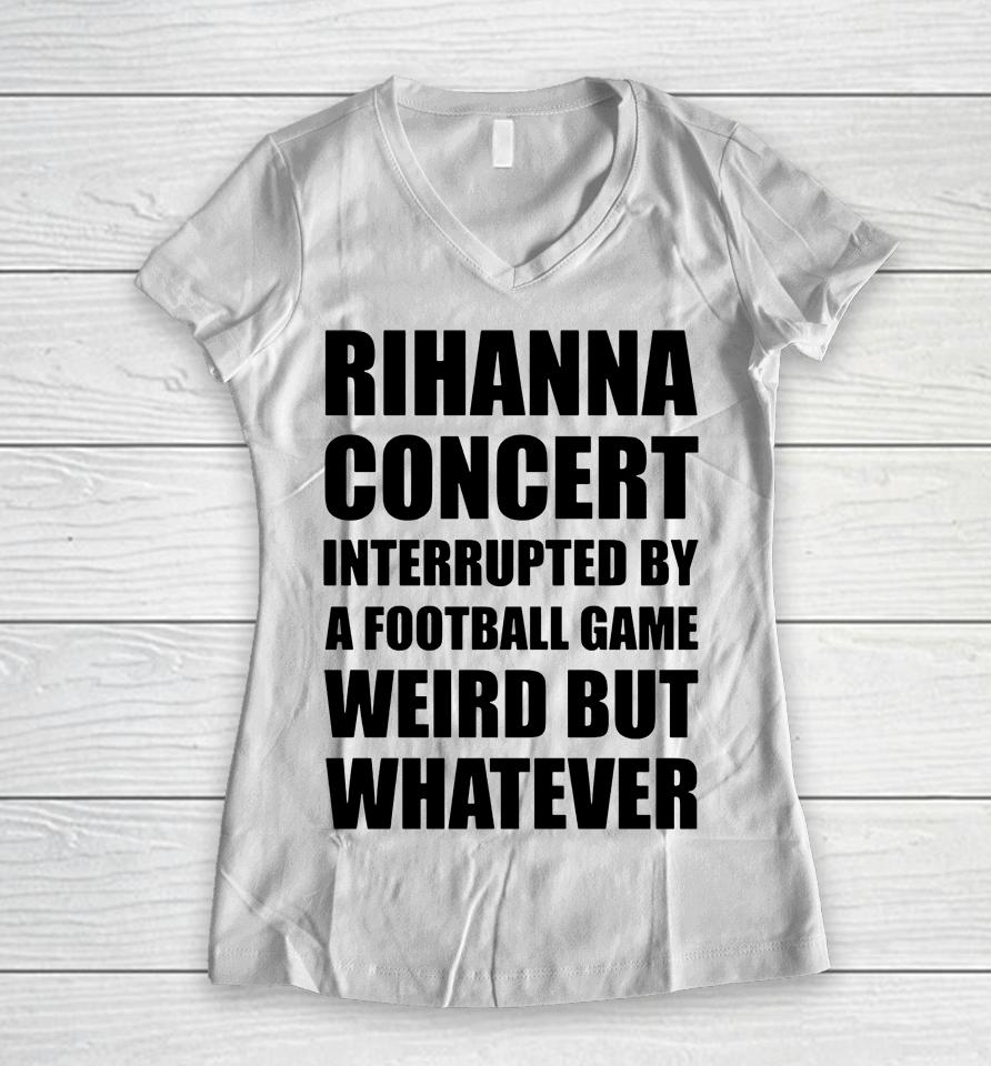 Rihanna Concert Interrupted By A Football Game Weird But Whatever Women V-Neck T-Shirt