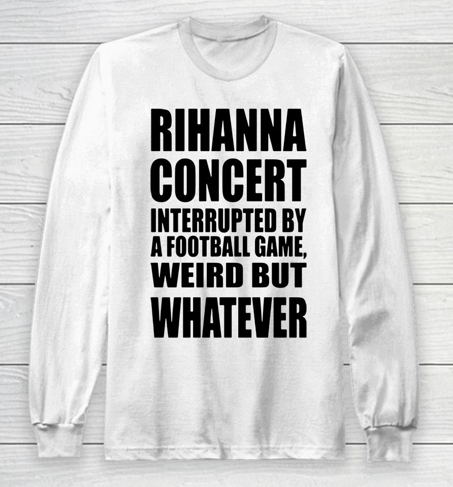 Rihanna Concert Interrupted By A Football Game Weird But Whatever Long Sleeve T-Shirt