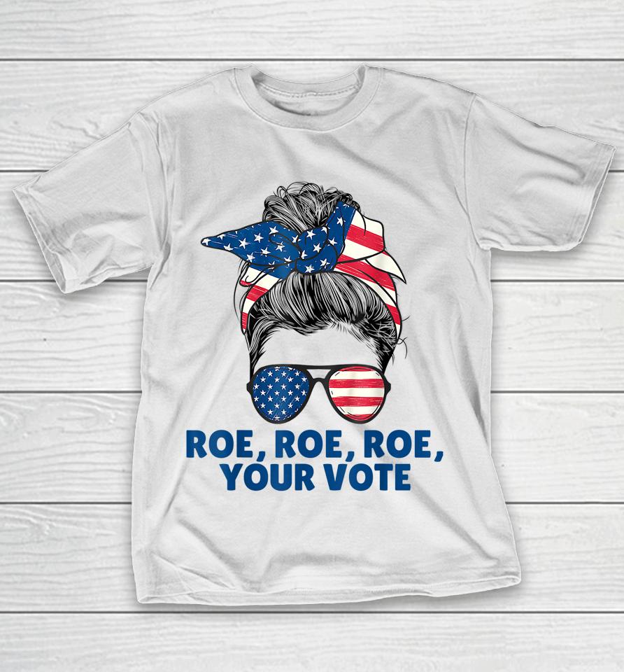 Roe Your Vote Pro Choice Women's Right Roe Roe Roe Your Vote T-Shirt