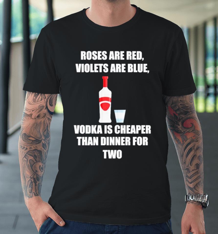 Roses Are Red Violets Are Blue Vodka Is Cheaper Than Dinner For Two Premium T-Shirt