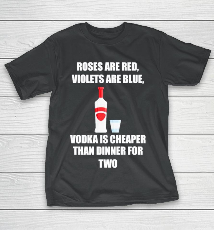 Roses Are Red Violets Are Blue Vodka Is Cheaper Than Dinner For Two T-Shirt