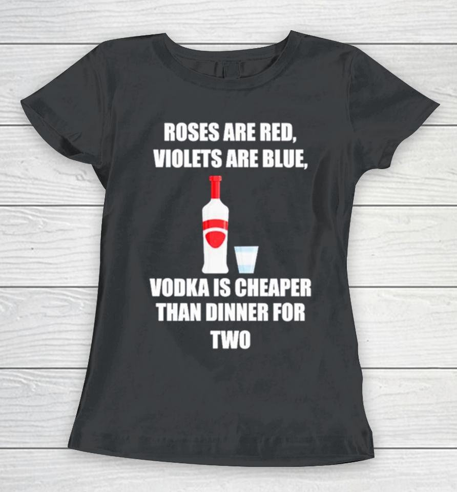 Roses Are Red Violets Are Blue Vodka Is Cheaper Than Dinner For Two Women T-Shirt