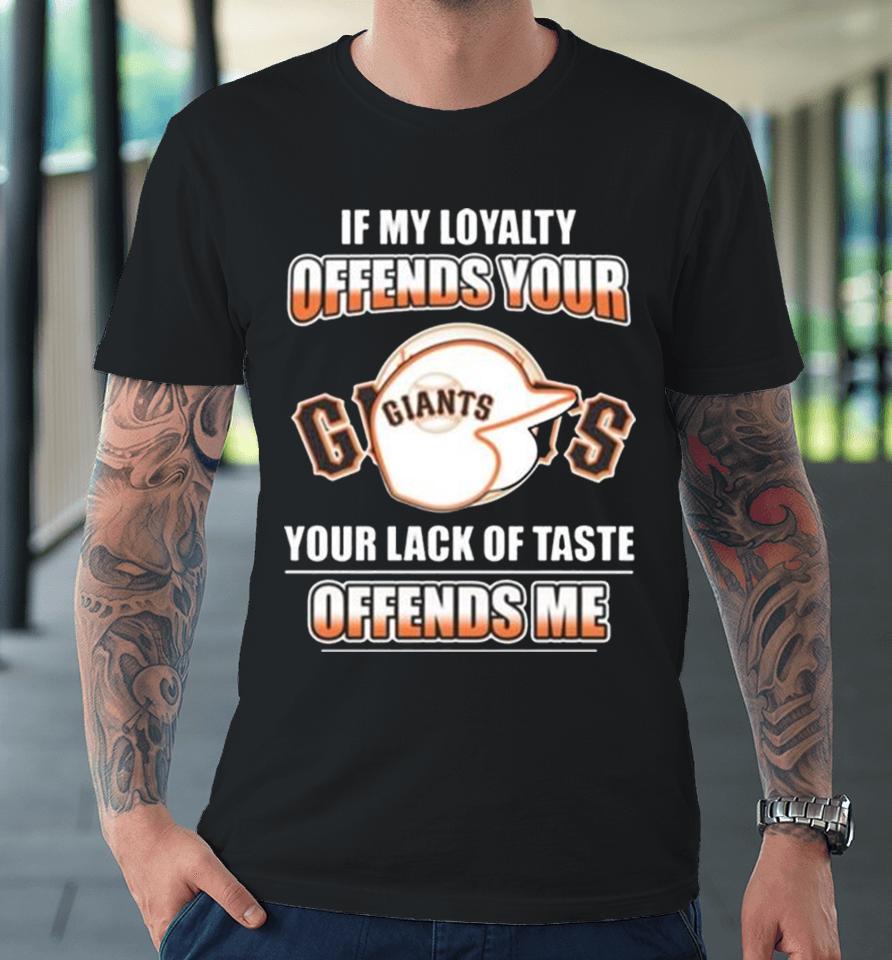 San Francisco Giants If My Loyalty Offends Your Your Lack Of Taste Offends Me Premium T-Shirt