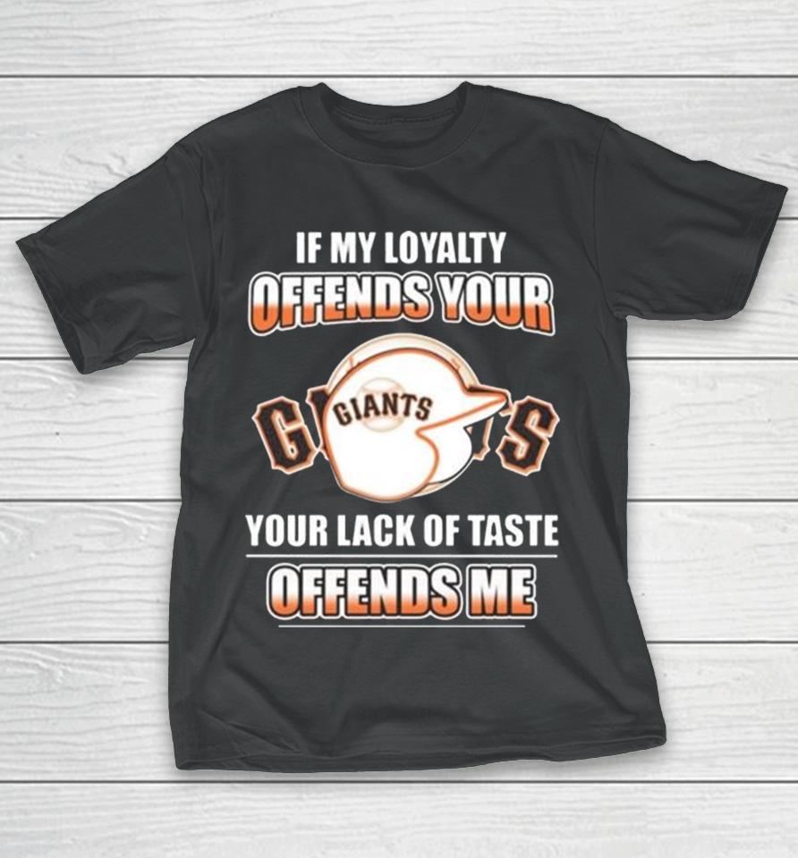 San Francisco Giants If My Loyalty Offends Your Your Lack Of Taste Offends Me T-Shirt