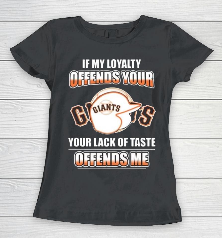 San Francisco Giants If My Loyalty Offends Your Your Lack Of Taste Offends Me Women T-Shirt