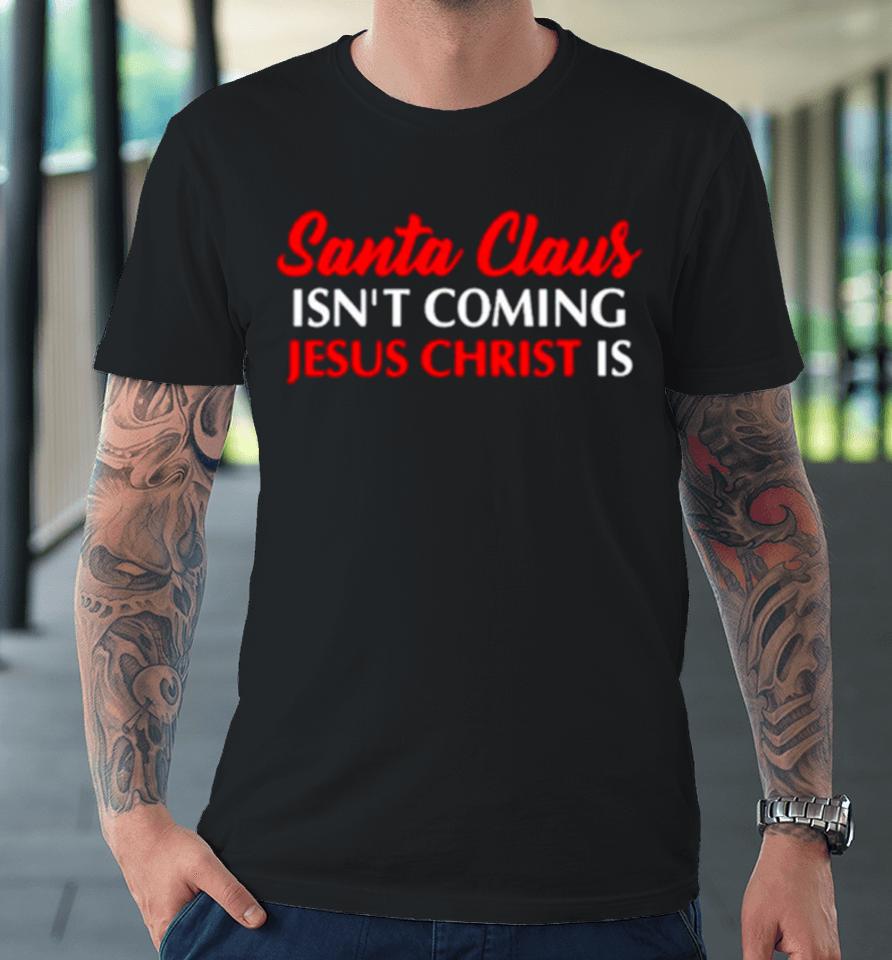 Santa Claus Isn’t Coming Jesus Christ Is Merry Christmas Premium T-Shirt