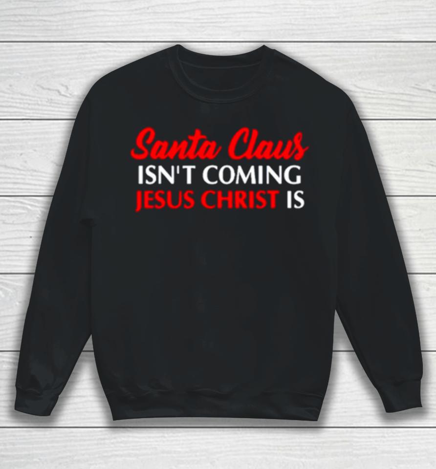 Santa Claus Isn’t Coming Jesus Christ Is Merry Christmas Sweatshirt
