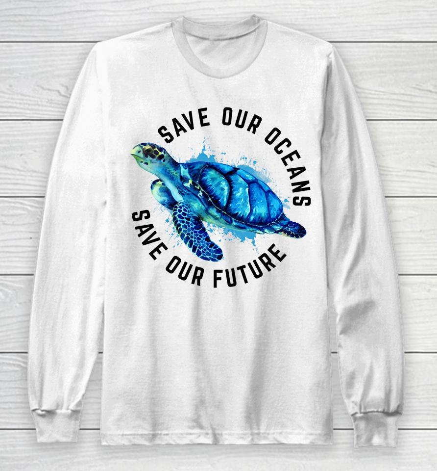 Save Our Oceans Sea Turtle Earth Day Long Sleeve T-Shirt