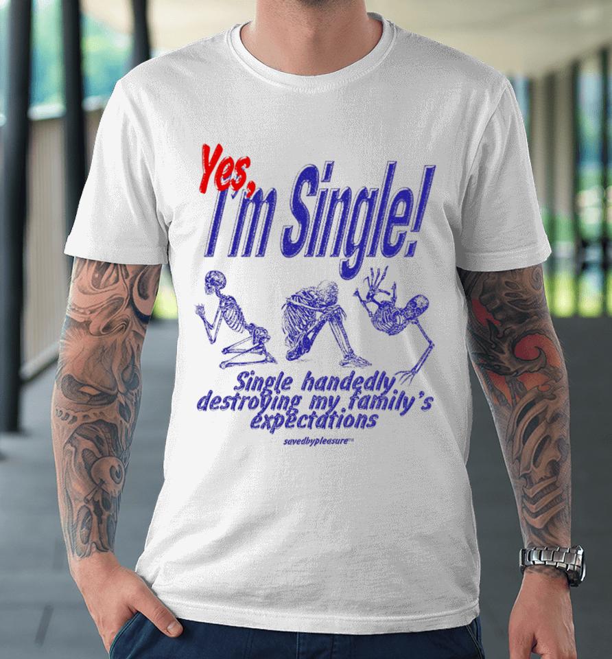 Savedbypleasre Yes I’m Single Single Handedly Destroying My Family’s Expectations Premium T-Shirt