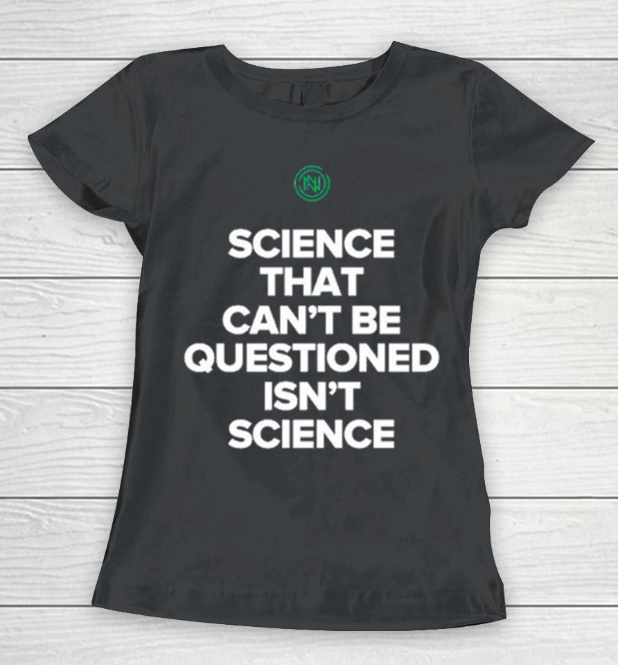 Science That Can’t Be Questioned Isn’t Science Women T-Shirt