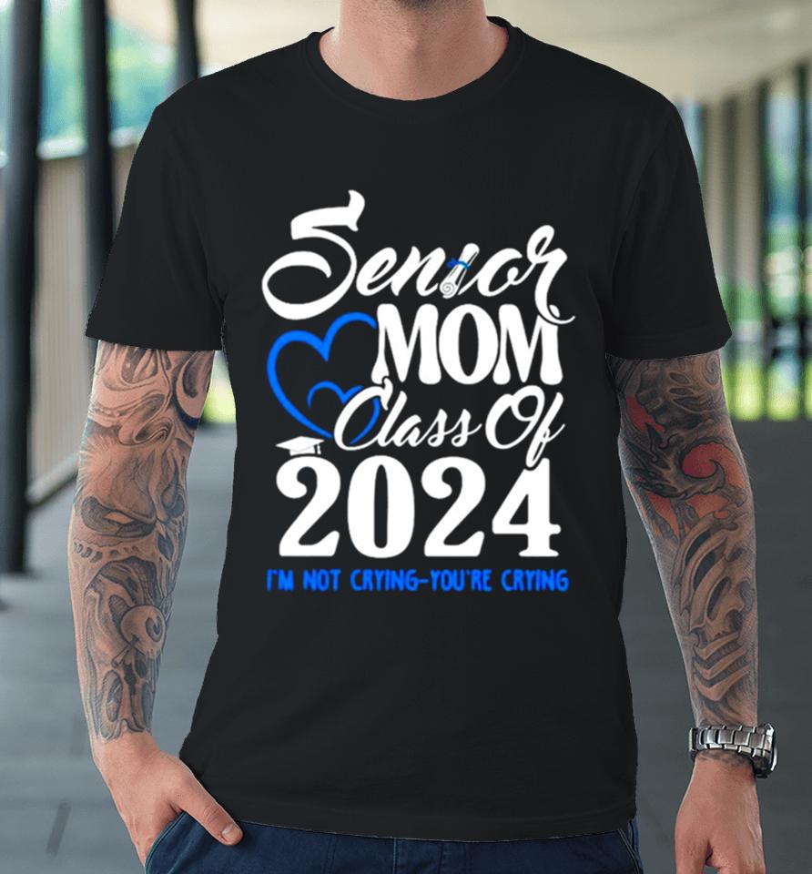 Senior Mom Class Of 2024 Graduate I’m Not Crying You’re Crying Premium T-Shirt