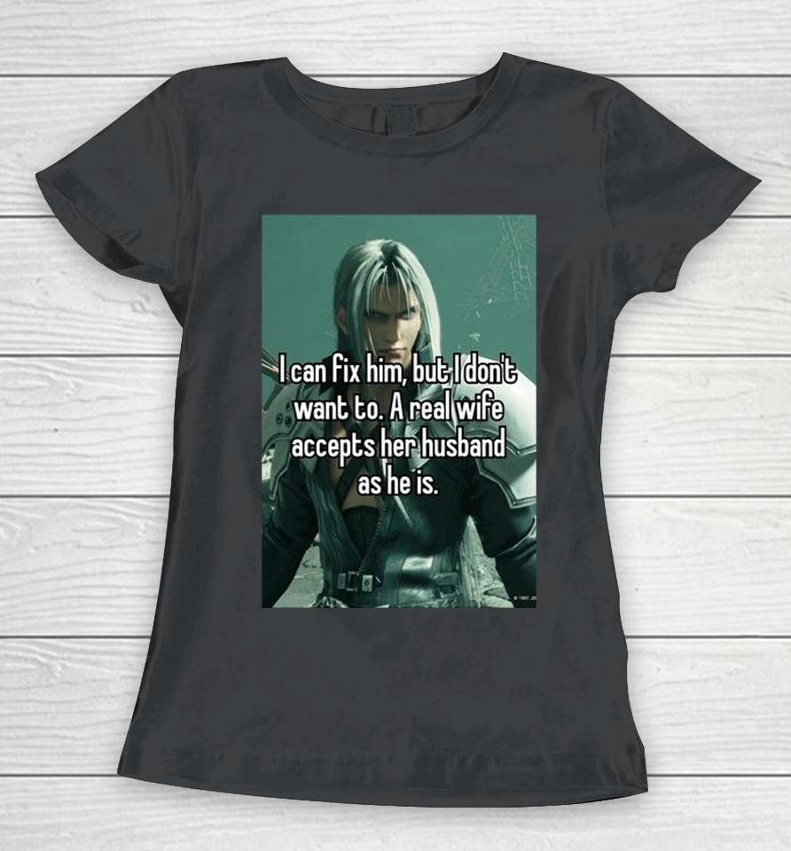 Sephiroth I Can Fix Him But I Don't Want To A Real Wife Accepts Her Husband As He Is Women T-Shirt