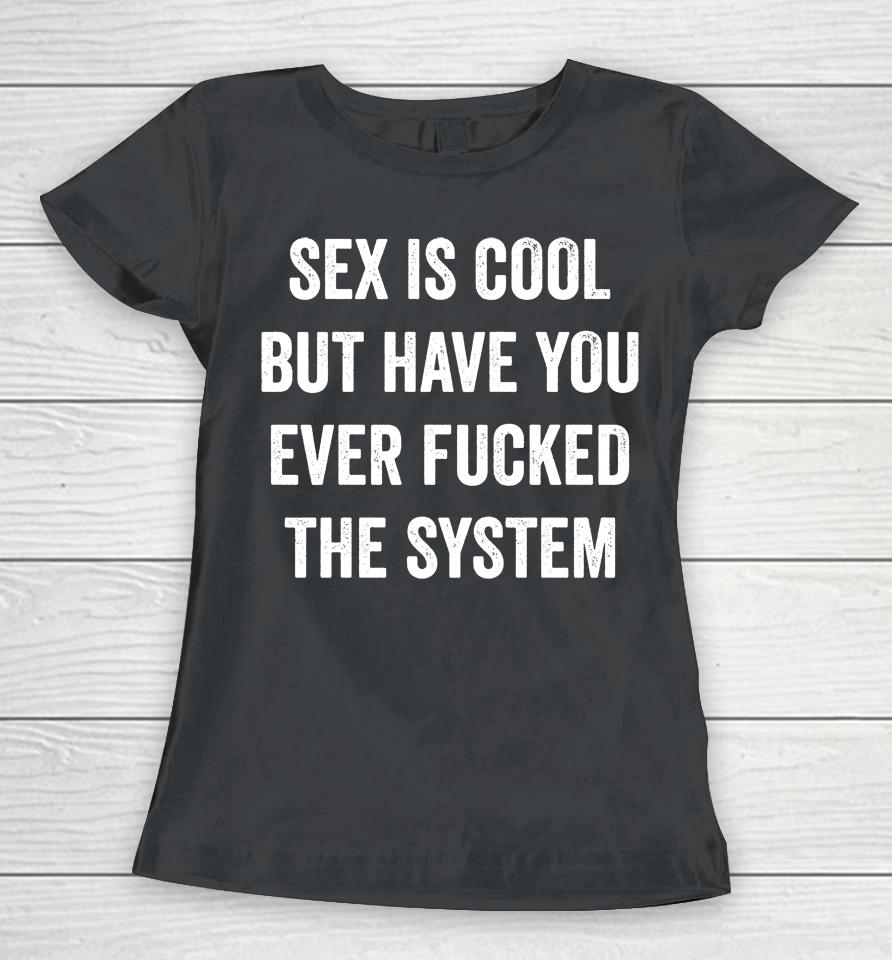 Sex Is Cool But Have You Ever Fucked The System Women T-Shirt