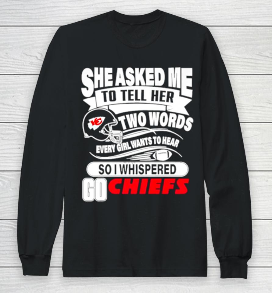She Asked Me To Tell Her Two Words Every Girl Want To Hear So I Whispered Go Chiefs Long Sleeve T-Shirt