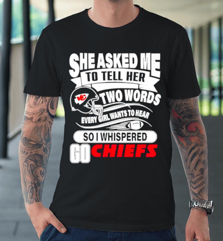 She Asked Me To Tell Her Two Words Every Girl Want To Hear So I Whispered Go Chiefs Premium T-Shirt