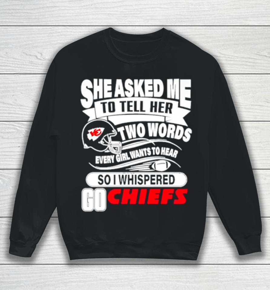 She Asked Me To Tell Her Two Words Every Girl Want To Hear So I Whispered Go Chiefs Sweatshirt