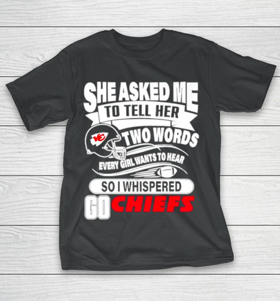 She Asked Me To Tell Her Two Words Every Girl Want To Hear So I Whispered Go Chiefs T-Shirt