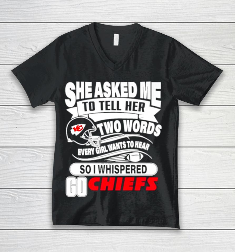 She Asked Me To Tell Her Two Words Every Girl Want To Hear So I Whispered Go Chiefs Unisex V-Neck T-Shirt