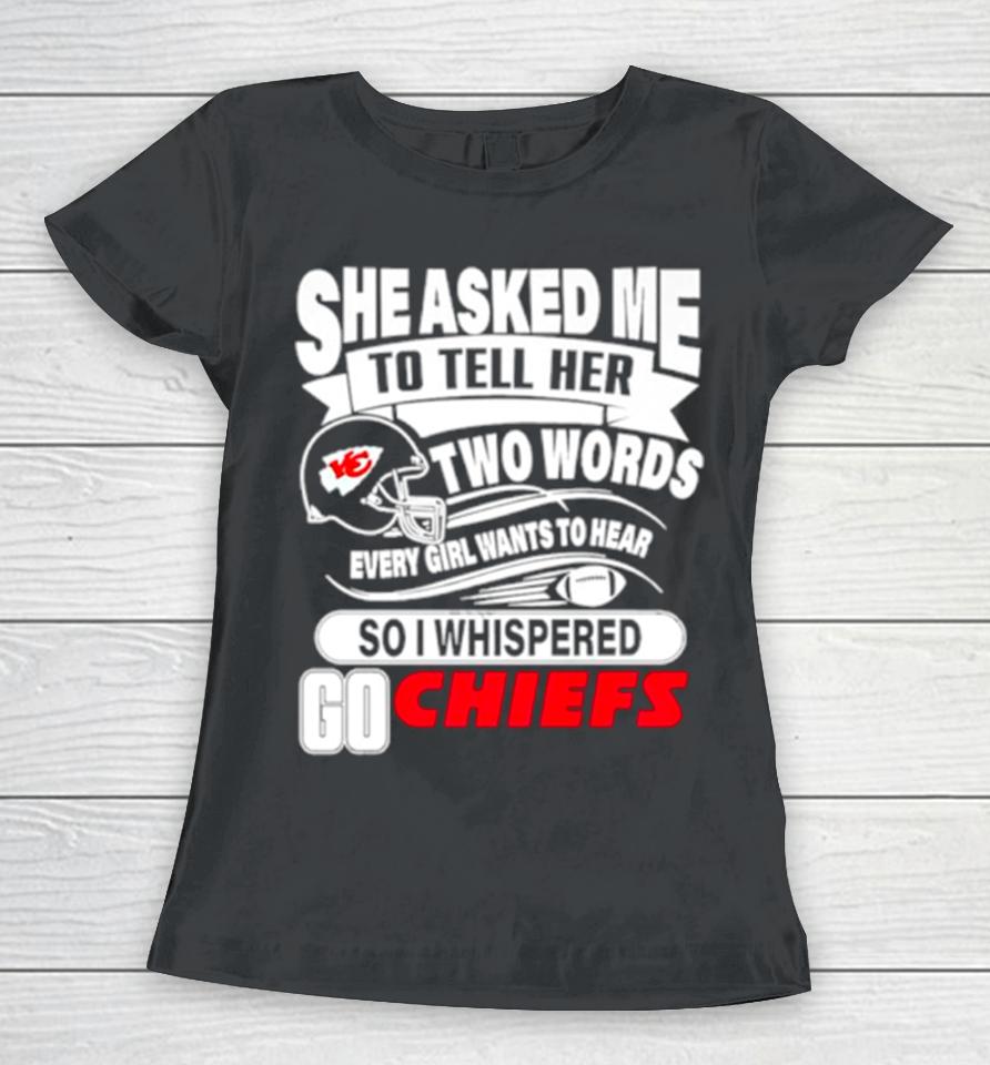 She Asked Me To Tell Her Two Words Every Girl Want To Hear So I Whispered Go Chiefs Women T-Shirt