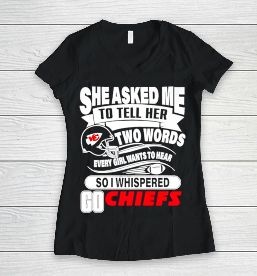 She Asked Me To Tell Her Two Words Every Girl Want To Hear So I Whispered Go Chiefs Women V-Neck T-Shirt